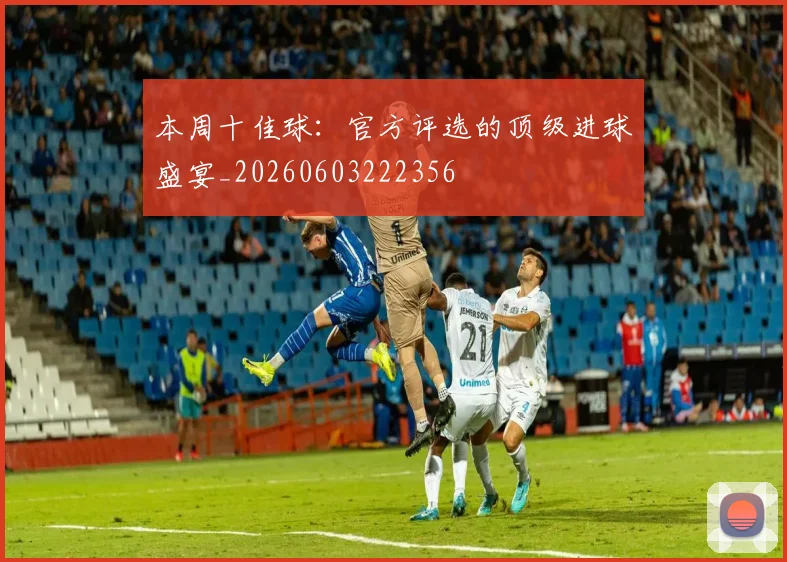 本周十佳球：官方评选的顶级进球盛宴_20260603222356