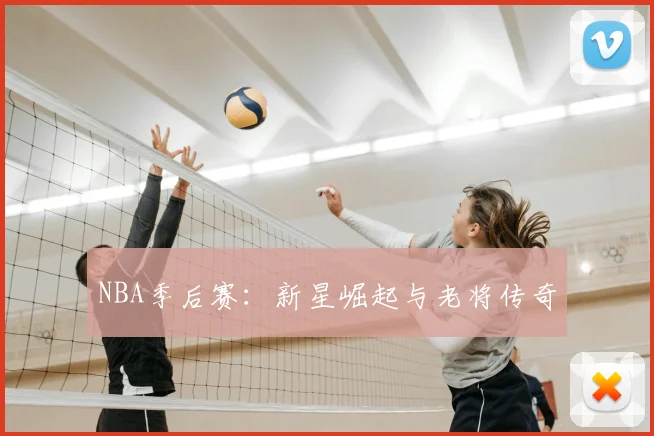 NBA季后赛：新星崛起与老将传奇
