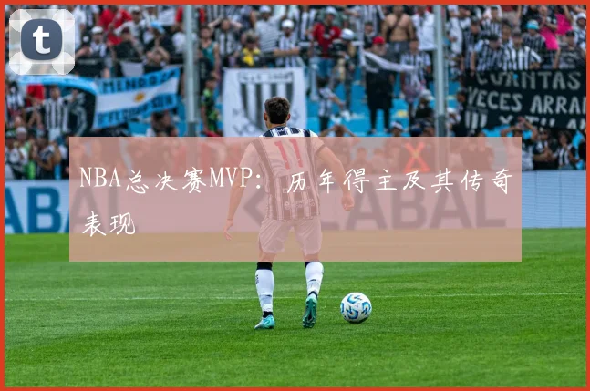 NBA总决赛MVP：历年得主及其传奇表现