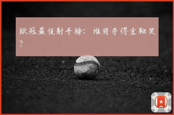 欧冠最佳射手榜：谁将夺得金靴奖？
