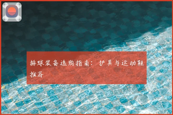 排球装备选购指南：护具与运动鞋推荐