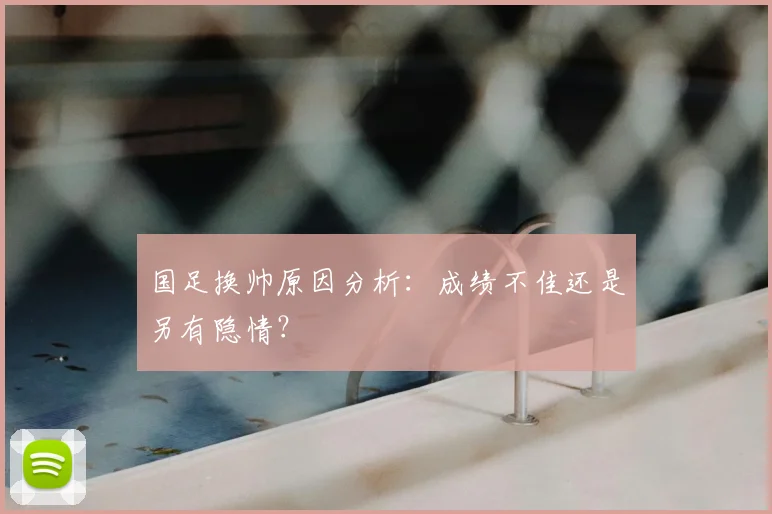 国足换帅原因分析：成绩不佳还是另有隐情？