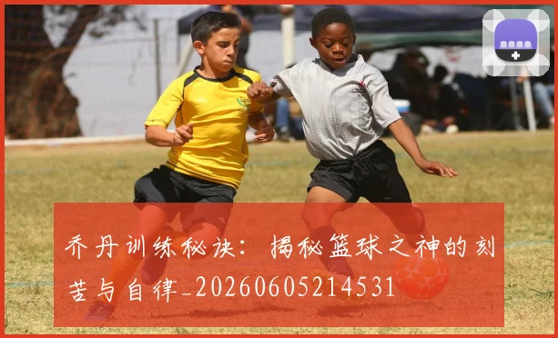 乔丹训练秘诀：揭秘篮球之神的刻苦与自律_20260605214531