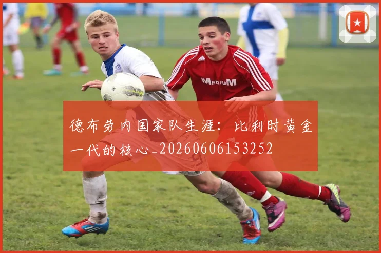 德布劳内国家队生涯：比利时黄金一代的核心_20260606153252