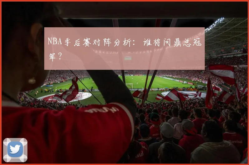 NBA季后赛对阵分析：谁将问鼎总冠军？