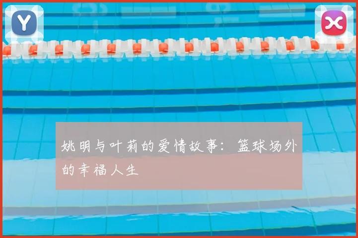 姚明与叶莉的爱情故事：篮球场外的幸福人生