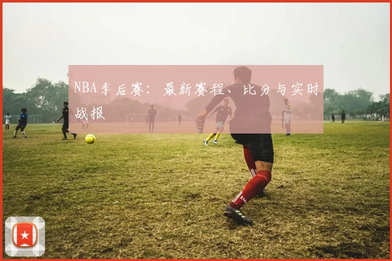 NBA季后赛：最新赛程、比分与实时战报