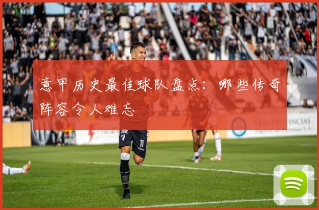 意甲历史最佳球队盘点：哪些传奇阵容令人难忘