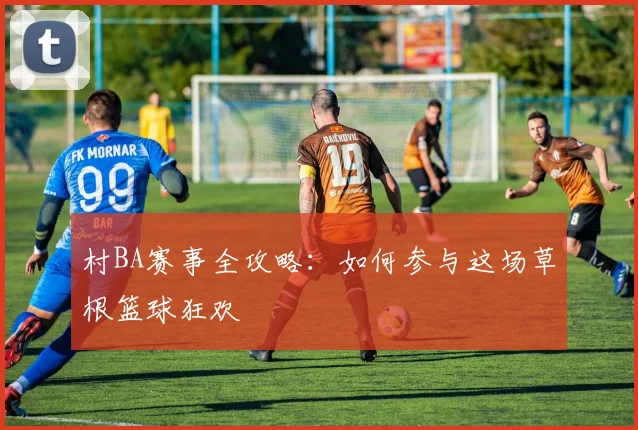 村BA赛事全攻略:如何参与这场草根篮球狂欢