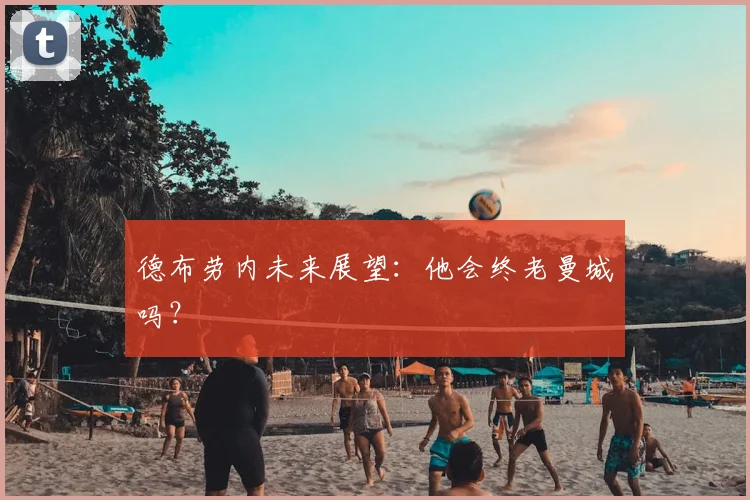 德布劳内未来展望：他会终老曼城吗？