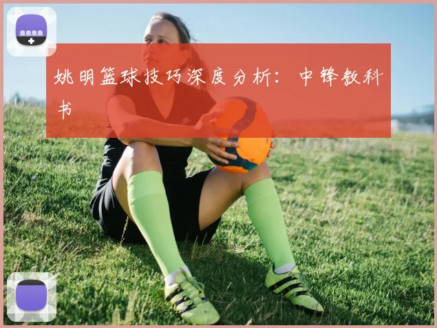 姚明篮球技巧深度分析：中锋教科书