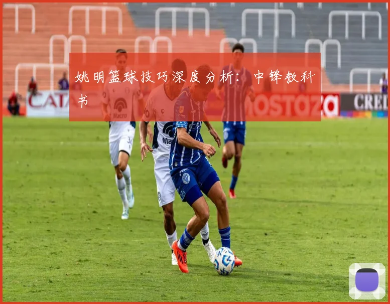 姚明篮球技巧深度分析：中锋教科书