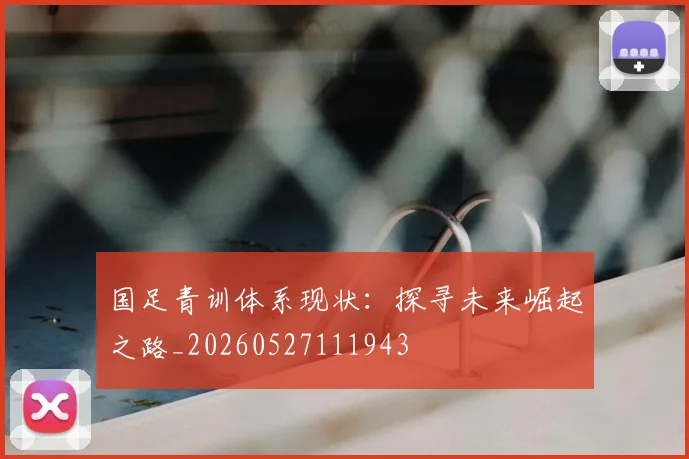 国足青训体系现状：探寻未来崛起之路_20260527111943
