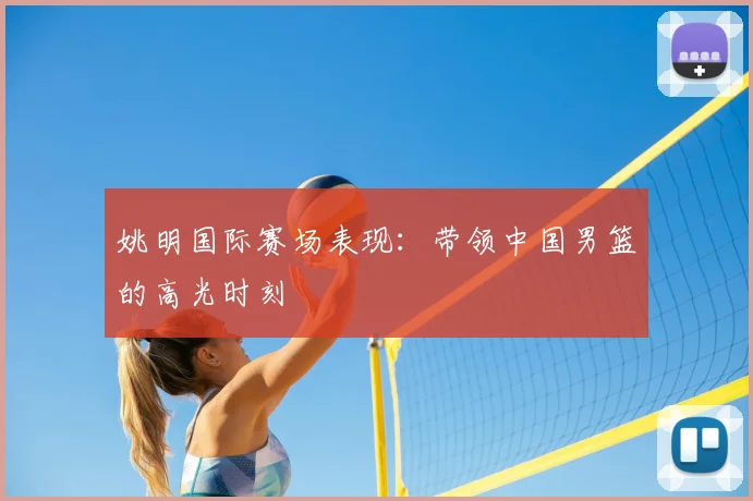 姚明国际赛场表现：带领中国男篮的高光时刻