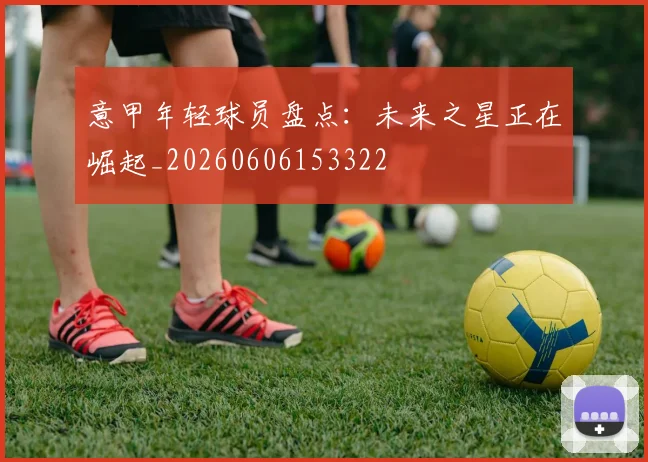 意甲年轻球员盘点：未来之星正在崛起_20260606153322