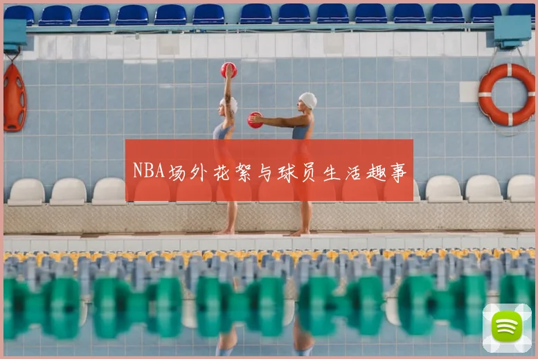 NBA场外花絮与球员生活趣事