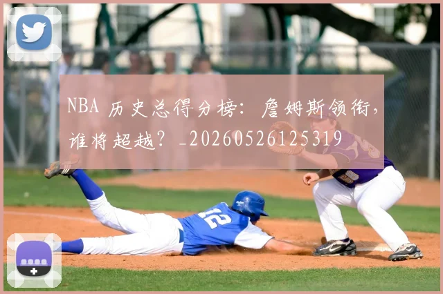 NBA 历史总得分榜：詹姆斯领衔，谁将超越？_20260526125319