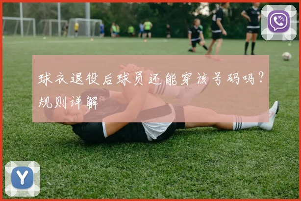 球衣退役后球员还能穿该号码吗？规则详解