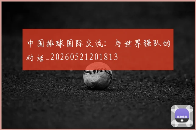 中国排球国际交流：与世界强队的对话_20260521201813