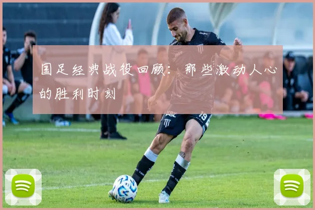 国足经典战役回顾：那些激动人心的胜利时刻