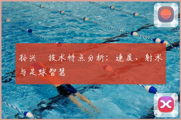 孙兴慜技术特点分析：速度、射术与足球智慧