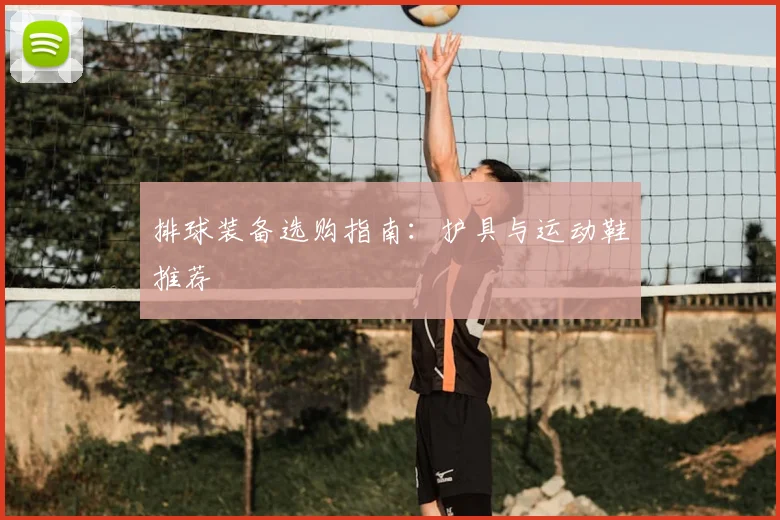 排球装备选购指南：护具与运动鞋推荐