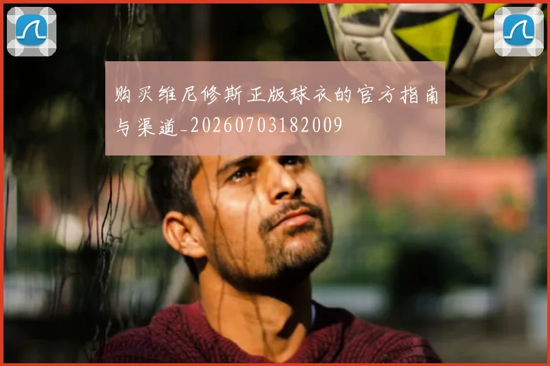购买维尼修斯正版球衣的官方指南与渠道_20260703182009