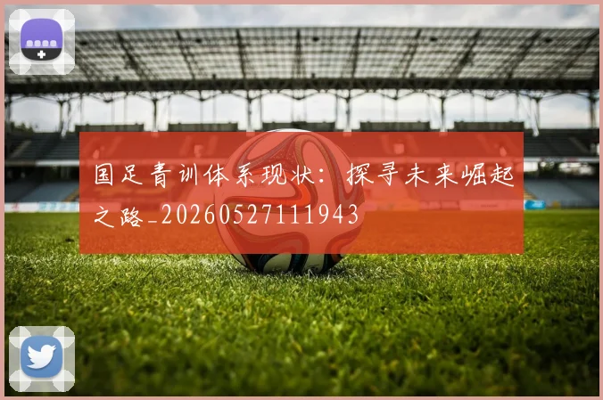 国足青训体系现状：探寻未来崛起之路_20260527111943