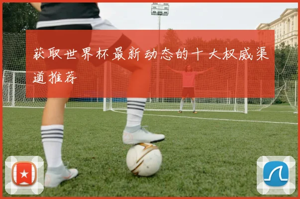 获取世界杯最新动态的十大权威渠道推荐