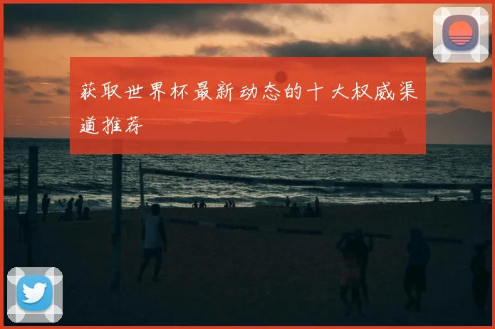 获取世界杯最新动态的十大权威渠道推荐