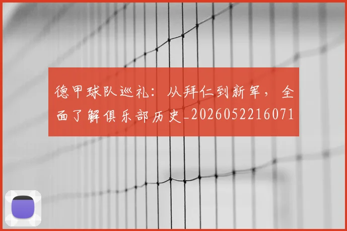 德甲球队巡礼:从拜仁到新军,全面了解俱乐部历史_20260522160718