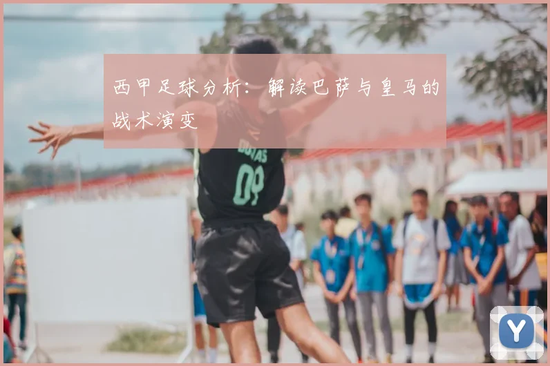西甲足球分析：解读巴萨与皇马的战术演变