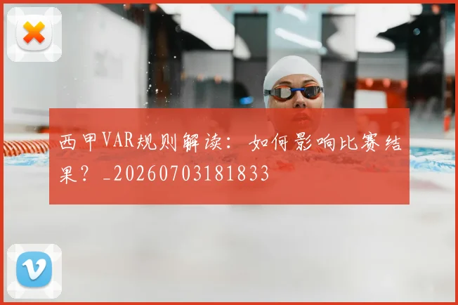 西甲VAR规则解读:如何影响比赛结果?_20260703181833