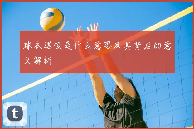 球衣退役是什么意思及其背后的意义解析