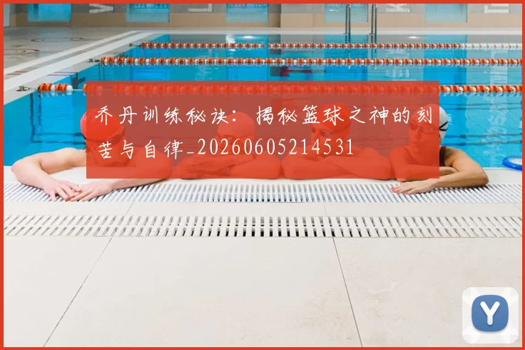 乔丹训练秘诀：揭秘篮球之神的刻苦与自律_20260605214531