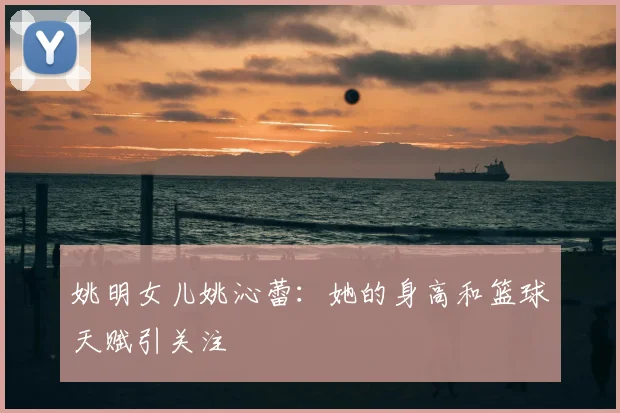 姚明女儿姚沁蕾：她的身高和篮球天赋引关注