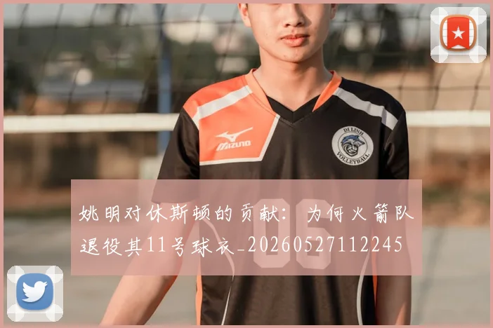 姚明对休斯顿的贡献:为何火箭队退役其11号球衣_20260527112245