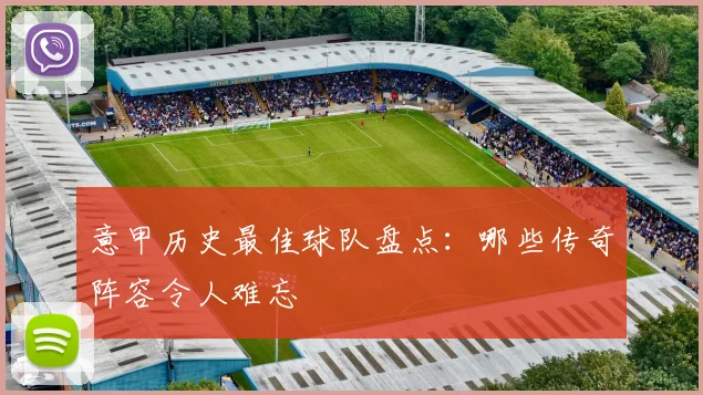 意甲历史最佳球队盘点：哪些传奇阵容令人难忘