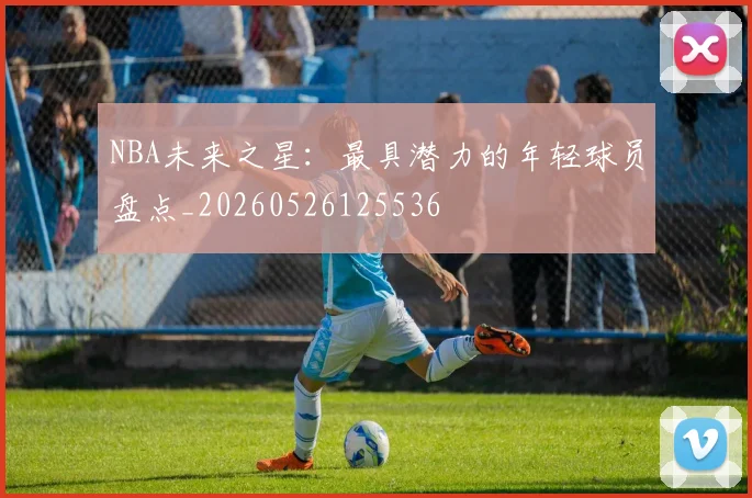 NBA未来之星:最具潜力的年轻球员盘点_20260526125536