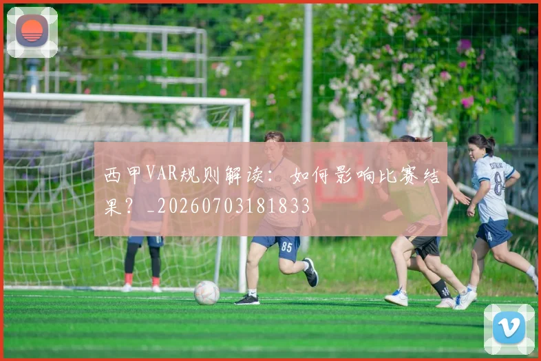 西甲VAR规则解读：如何影响比赛结果？_20260703181833