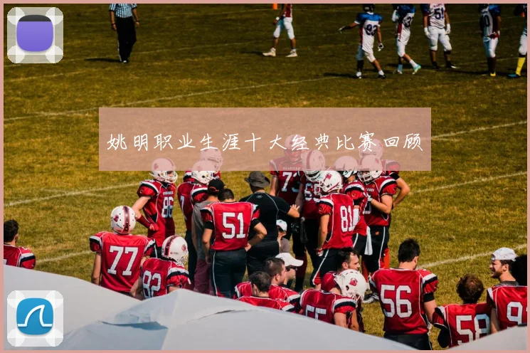 姚明职业生涯十大经典比赛回顾