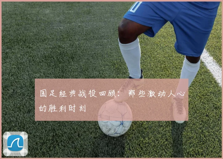 国足经典战役回顾：那些激动人心的胜利时刻