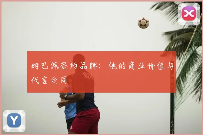 姆巴佩签约品牌：他的商业价值与代言合同