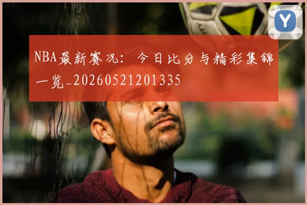 NBA最新赛况：今日比分与精彩集锦一览_20260521201335