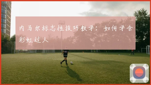 内马尔标志性技巧教学：如何学会彩虹过人