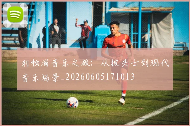利物浦音乐之旅：从披头士到现代音乐场景_20260605171013