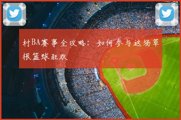 村BA赛事全攻略：如何参与这场草根篮球狂欢