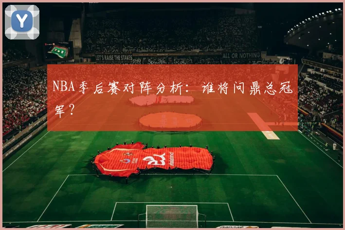 NBA季后赛对阵分析：谁将问鼎总冠军？