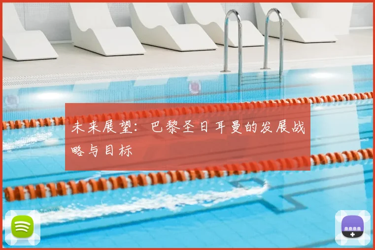 未来展望：巴黎圣日耳曼的发展战略与目标