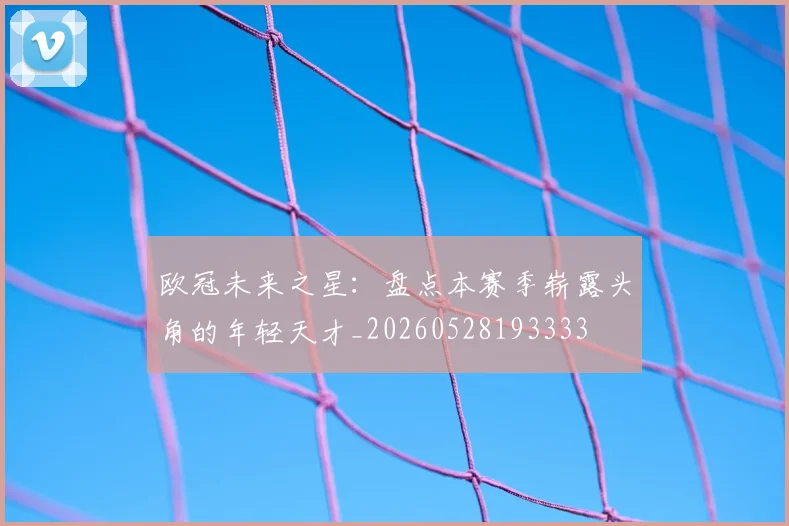 欧冠未来之星:盘点本赛季崭露头角的年轻天才_20260528193333